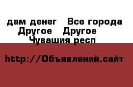 дам денег - Все города Другое » Другое   . Чувашия респ.